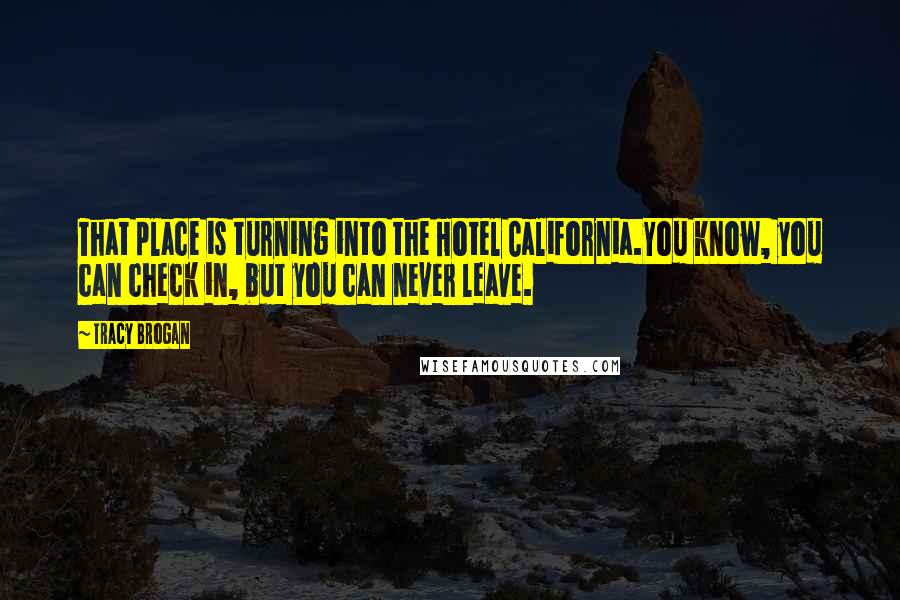 Tracy Brogan Quotes: That place is turning into the Hotel California.You know, you can check in, but you can never leave.