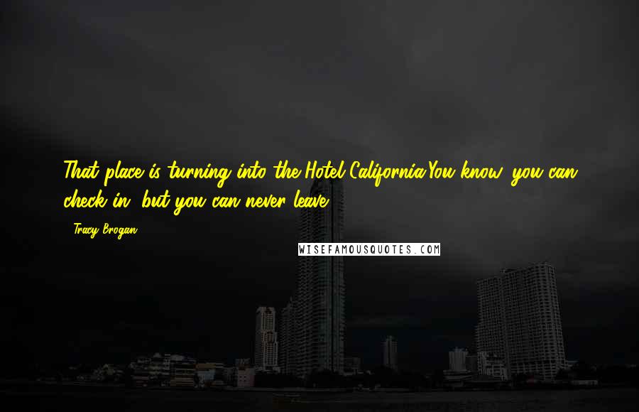 Tracy Brogan Quotes: That place is turning into the Hotel California.You know, you can check in, but you can never leave.