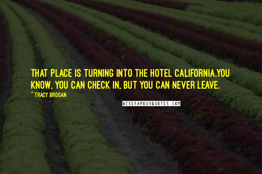 Tracy Brogan Quotes: That place is turning into the Hotel California.You know, you can check in, but you can never leave.