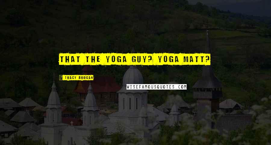 Tracy Brogan Quotes: that the yoga guy? Yoga Matt?