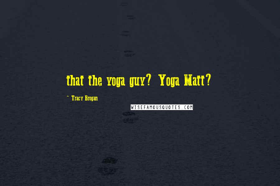 Tracy Brogan Quotes: that the yoga guy? Yoga Matt?