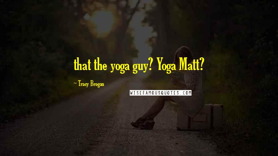 Tracy Brogan Quotes: that the yoga guy? Yoga Matt?