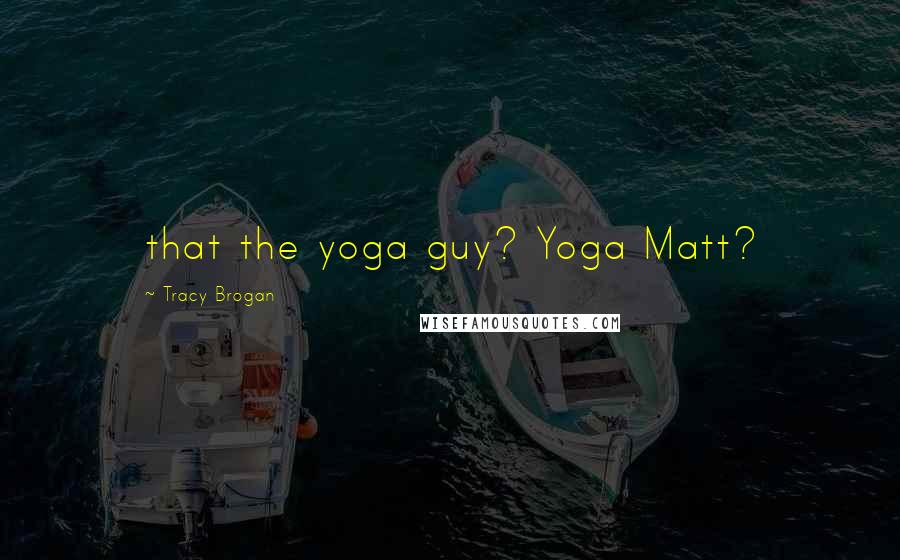 Tracy Brogan Quotes: that the yoga guy? Yoga Matt?