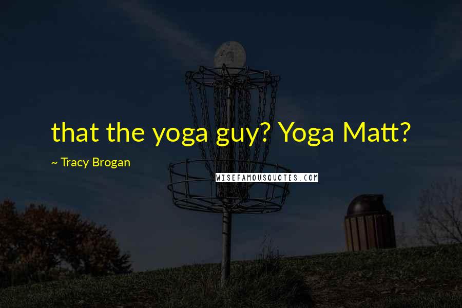 Tracy Brogan Quotes: that the yoga guy? Yoga Matt?