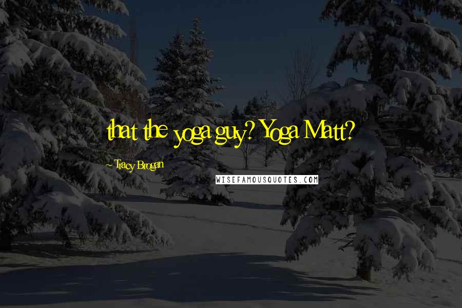 Tracy Brogan Quotes: that the yoga guy? Yoga Matt?