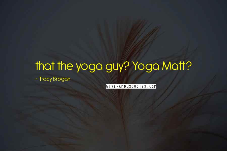 Tracy Brogan Quotes: that the yoga guy? Yoga Matt?