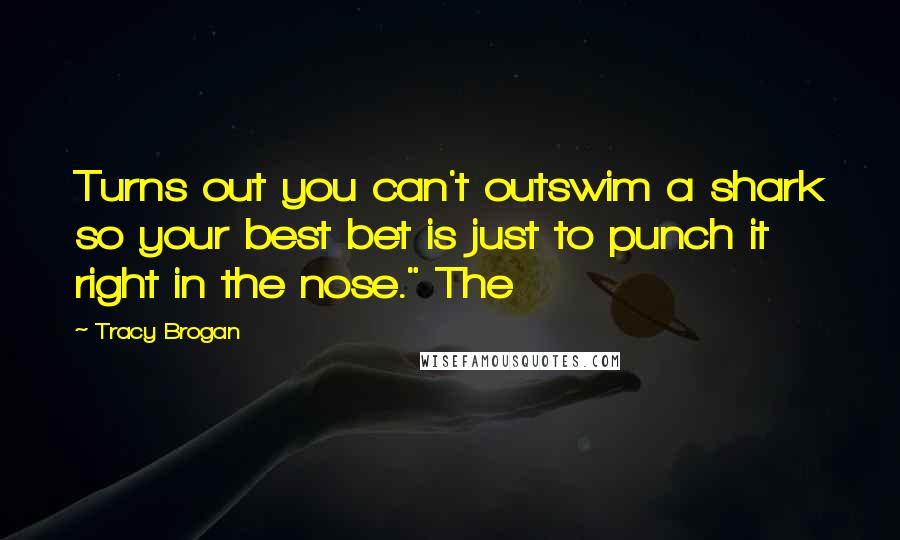 Tracy Brogan Quotes: Turns out you can't outswim a shark so your best bet is just to punch it right in the nose." The