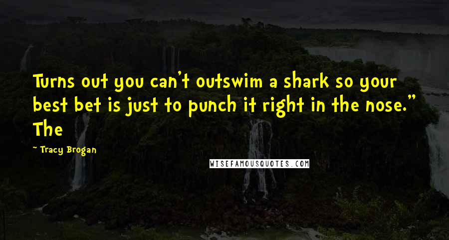 Tracy Brogan Quotes: Turns out you can't outswim a shark so your best bet is just to punch it right in the nose." The