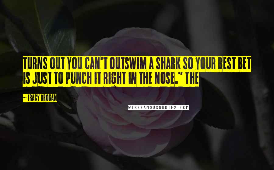 Tracy Brogan Quotes: Turns out you can't outswim a shark so your best bet is just to punch it right in the nose." The