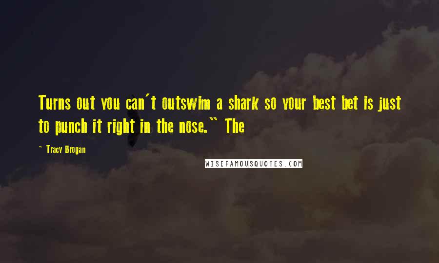 Tracy Brogan Quotes: Turns out you can't outswim a shark so your best bet is just to punch it right in the nose." The