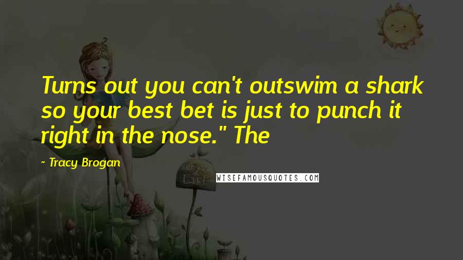 Tracy Brogan Quotes: Turns out you can't outswim a shark so your best bet is just to punch it right in the nose." The