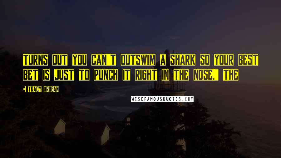 Tracy Brogan Quotes: Turns out you can't outswim a shark so your best bet is just to punch it right in the nose." The