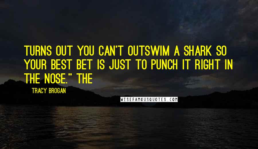 Tracy Brogan Quotes: Turns out you can't outswim a shark so your best bet is just to punch it right in the nose." The