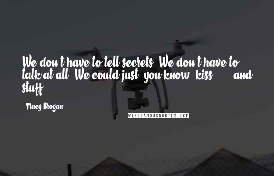 Tracy Brogan Quotes: We don't have to tell secrets. We don't have to talk at all. We could just, you know, kiss . . . and stuff.