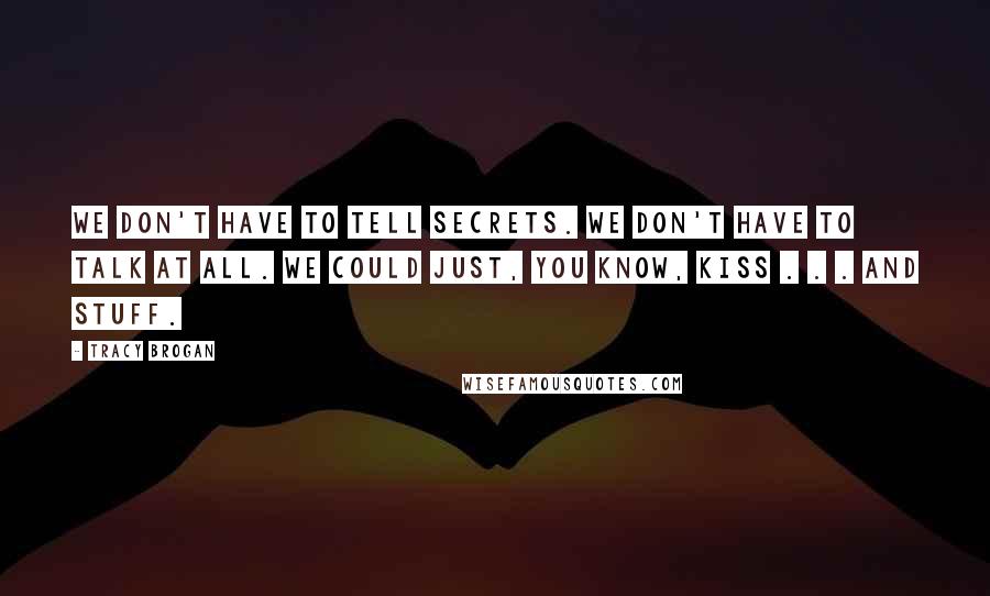 Tracy Brogan Quotes: We don't have to tell secrets. We don't have to talk at all. We could just, you know, kiss . . . and stuff.