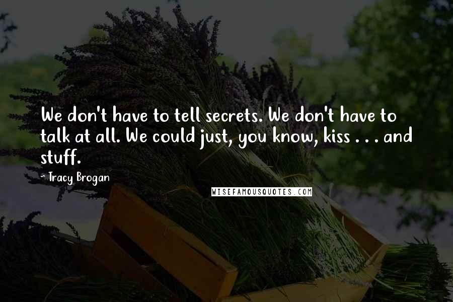 Tracy Brogan Quotes: We don't have to tell secrets. We don't have to talk at all. We could just, you know, kiss . . . and stuff.