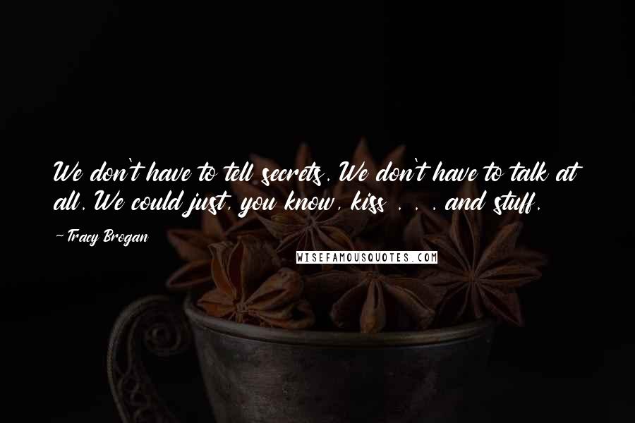 Tracy Brogan Quotes: We don't have to tell secrets. We don't have to talk at all. We could just, you know, kiss . . . and stuff.