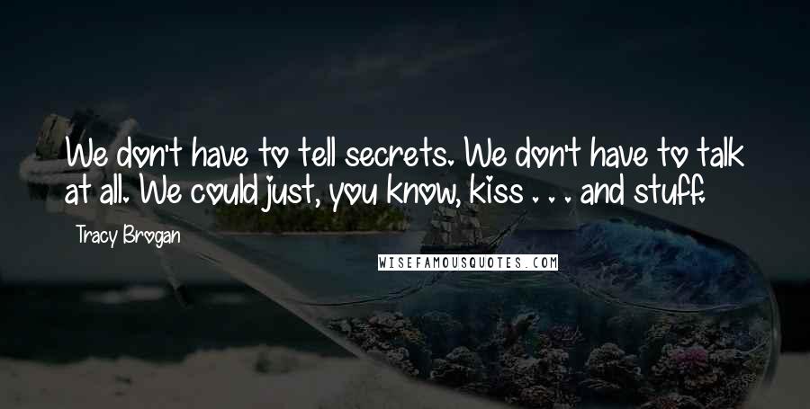 Tracy Brogan Quotes: We don't have to tell secrets. We don't have to talk at all. We could just, you know, kiss . . . and stuff.