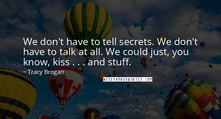 Tracy Brogan Quotes: We don't have to tell secrets. We don't have to talk at all. We could just, you know, kiss . . . and stuff.