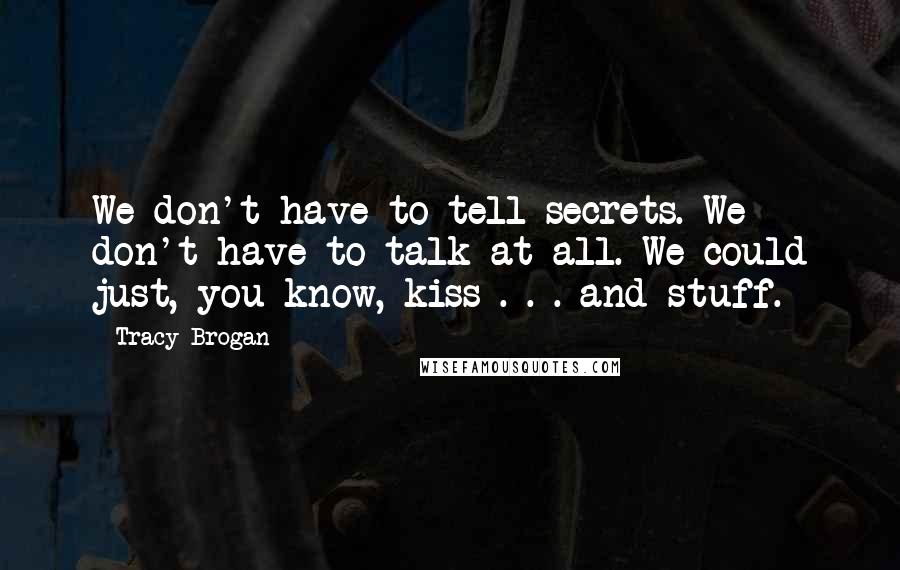 Tracy Brogan Quotes: We don't have to tell secrets. We don't have to talk at all. We could just, you know, kiss . . . and stuff.
