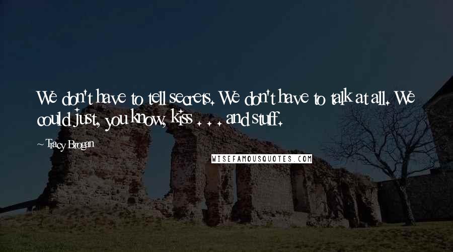 Tracy Brogan Quotes: We don't have to tell secrets. We don't have to talk at all. We could just, you know, kiss . . . and stuff.