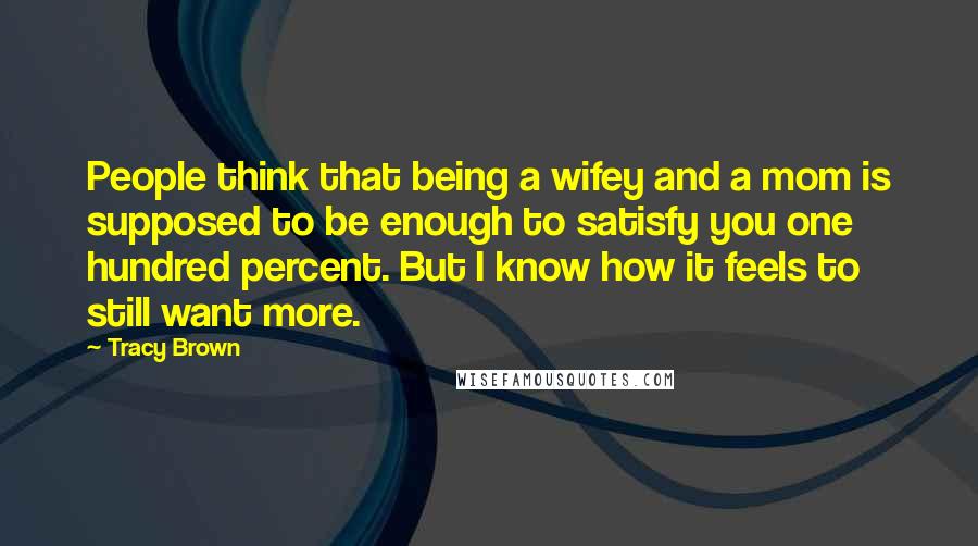 Tracy Brown Quotes: People think that being a wifey and a mom is supposed to be enough to satisfy you one hundred percent. But I know how it feels to still want more.