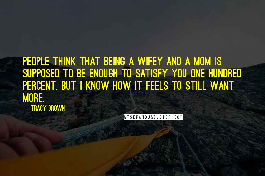 Tracy Brown Quotes: People think that being a wifey and a mom is supposed to be enough to satisfy you one hundred percent. But I know how it feels to still want more.