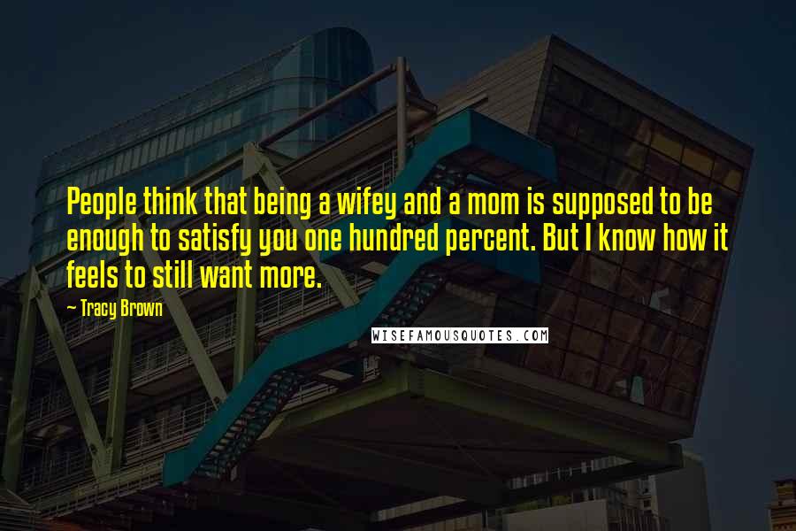 Tracy Brown Quotes: People think that being a wifey and a mom is supposed to be enough to satisfy you one hundred percent. But I know how it feels to still want more.