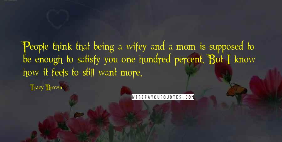 Tracy Brown Quotes: People think that being a wifey and a mom is supposed to be enough to satisfy you one hundred percent. But I know how it feels to still want more.