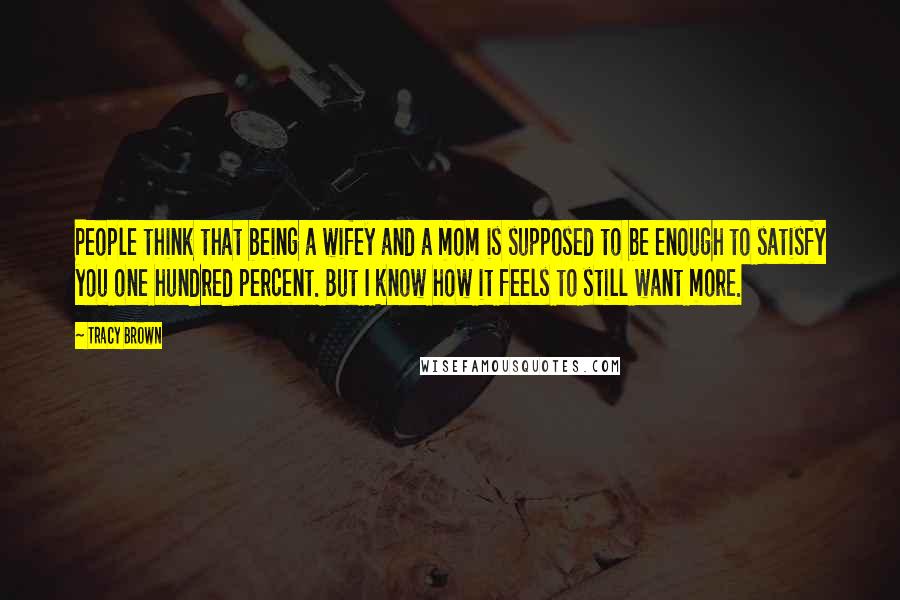 Tracy Brown Quotes: People think that being a wifey and a mom is supposed to be enough to satisfy you one hundred percent. But I know how it feels to still want more.