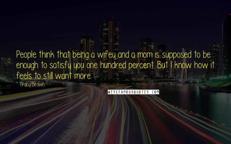 Tracy Brown Quotes: People think that being a wifey and a mom is supposed to be enough to satisfy you one hundred percent. But I know how it feels to still want more.