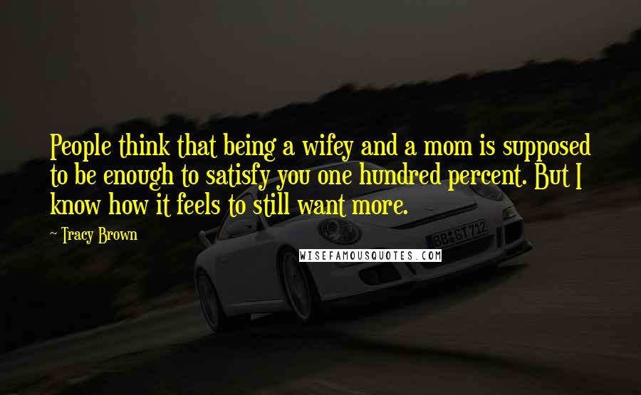 Tracy Brown Quotes: People think that being a wifey and a mom is supposed to be enough to satisfy you one hundred percent. But I know how it feels to still want more.