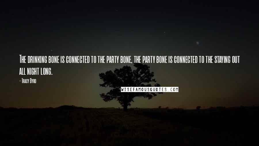 Tracy Byrd Quotes: The drinking bone is connected to the party bone, the party bone is connected to the staying out all night long.