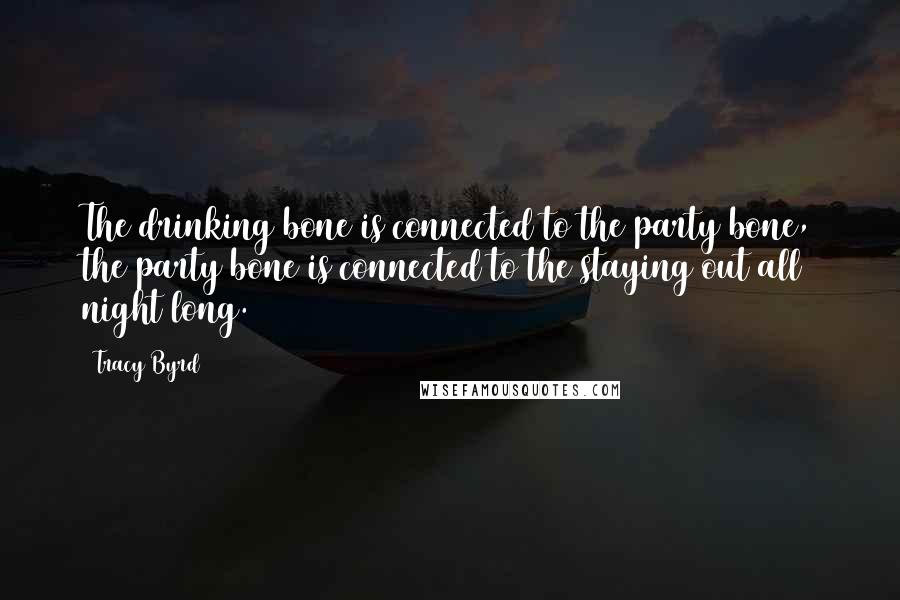 Tracy Byrd Quotes: The drinking bone is connected to the party bone, the party bone is connected to the staying out all night long.