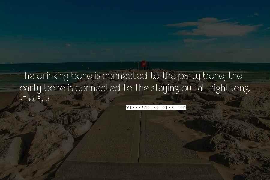 Tracy Byrd Quotes: The drinking bone is connected to the party bone, the party bone is connected to the staying out all night long.