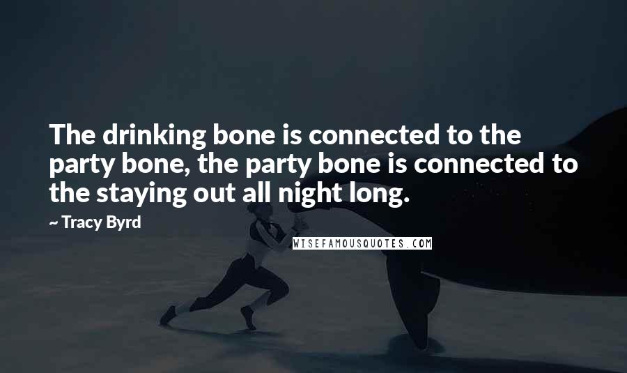 Tracy Byrd Quotes: The drinking bone is connected to the party bone, the party bone is connected to the staying out all night long.