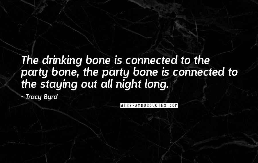 Tracy Byrd Quotes: The drinking bone is connected to the party bone, the party bone is connected to the staying out all night long.