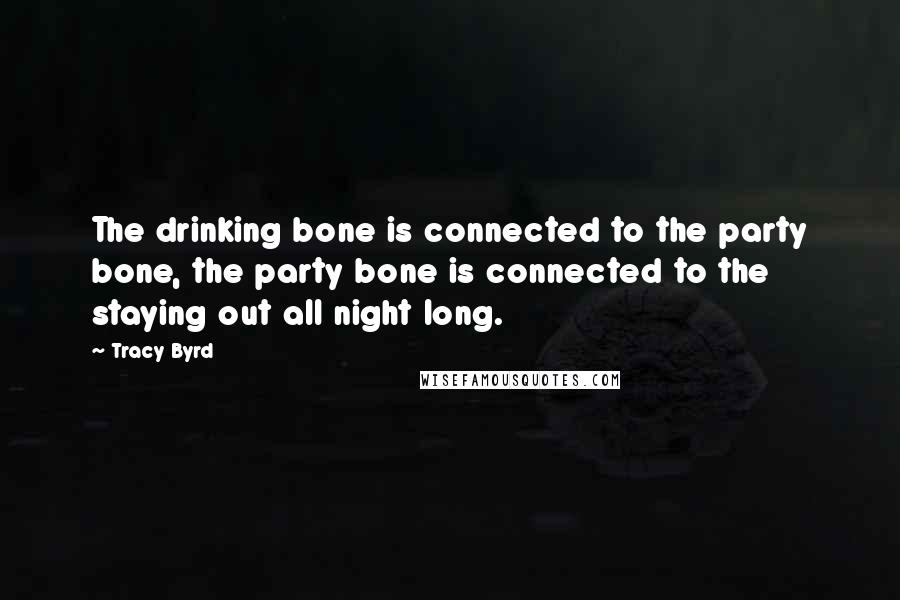 Tracy Byrd Quotes: The drinking bone is connected to the party bone, the party bone is connected to the staying out all night long.