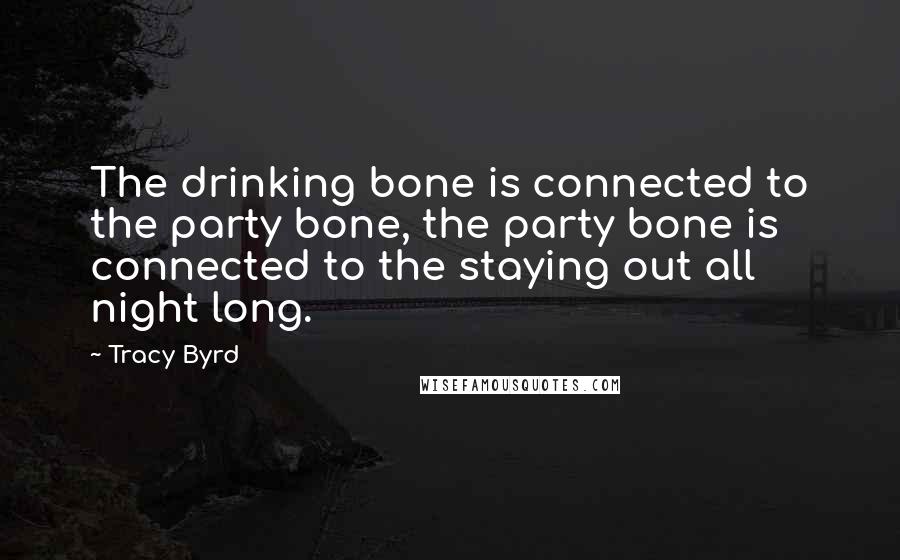 Tracy Byrd Quotes: The drinking bone is connected to the party bone, the party bone is connected to the staying out all night long.