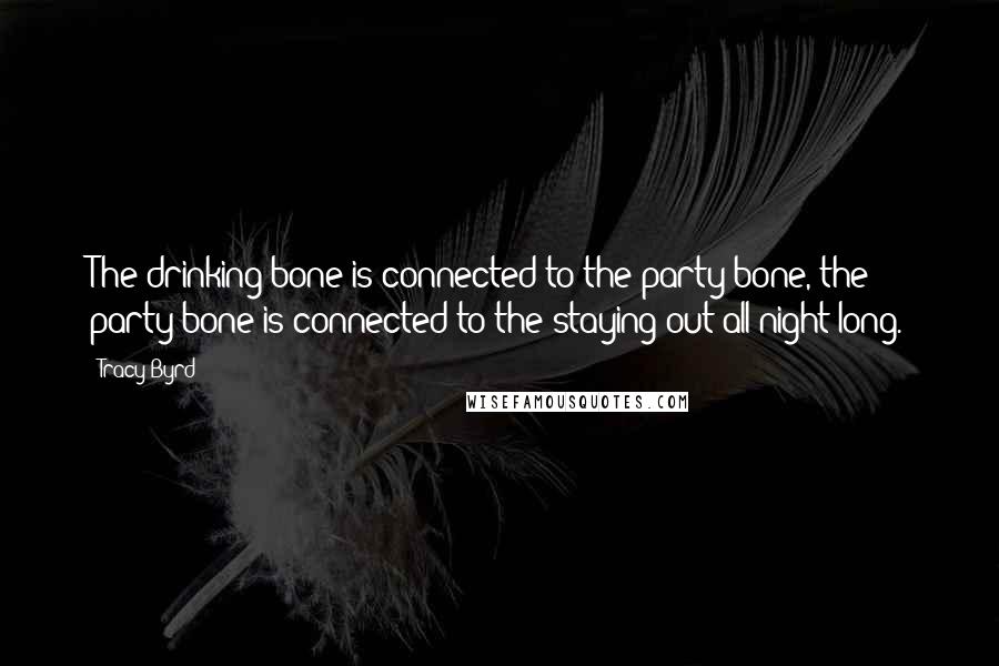 Tracy Byrd Quotes: The drinking bone is connected to the party bone, the party bone is connected to the staying out all night long.