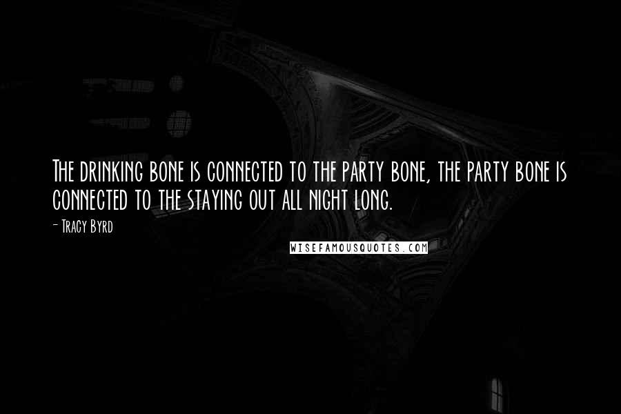 Tracy Byrd Quotes: The drinking bone is connected to the party bone, the party bone is connected to the staying out all night long.