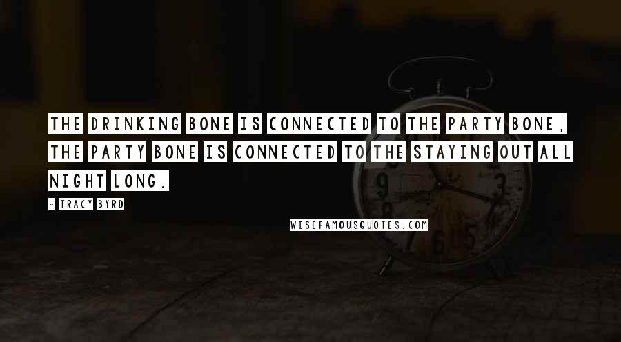 Tracy Byrd Quotes: The drinking bone is connected to the party bone, the party bone is connected to the staying out all night long.