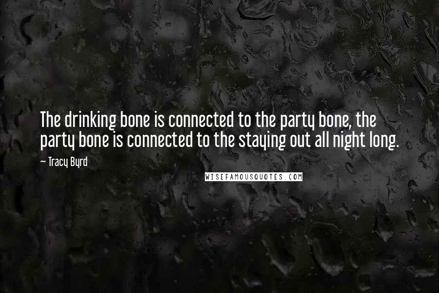 Tracy Byrd Quotes: The drinking bone is connected to the party bone, the party bone is connected to the staying out all night long.