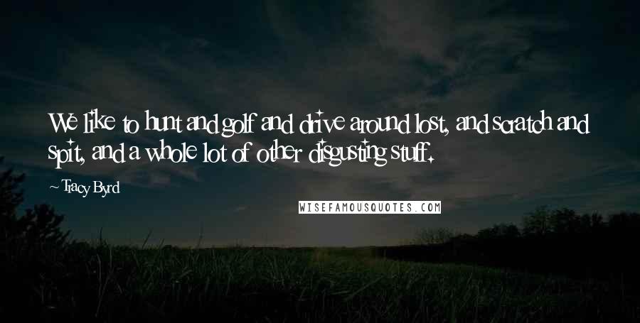 Tracy Byrd Quotes: We like to hunt and golf and drive around lost, and scratch and spit, and a whole lot of other disgusting stuff.