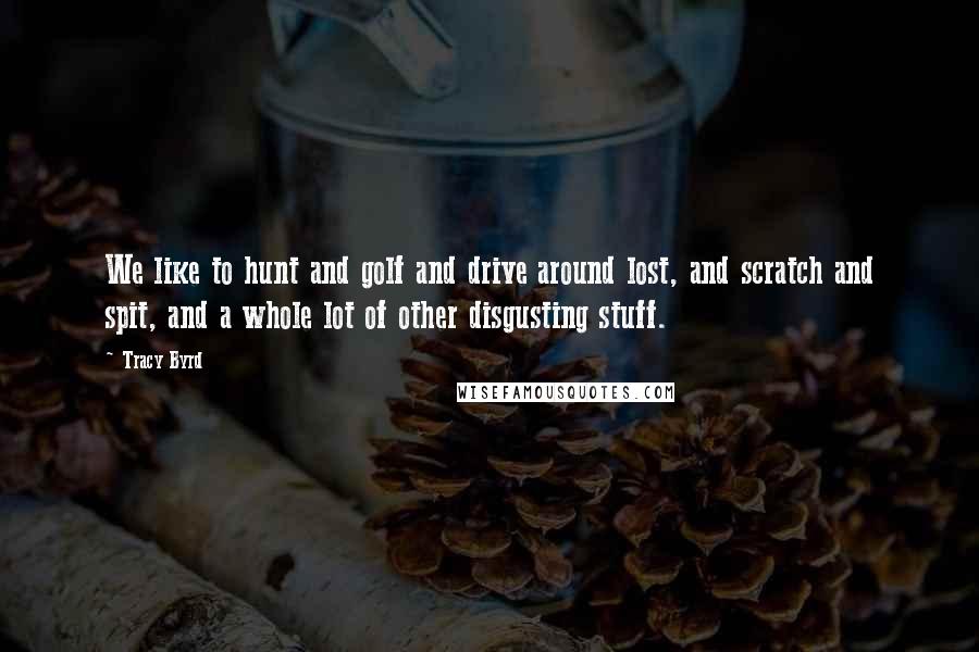 Tracy Byrd Quotes: We like to hunt and golf and drive around lost, and scratch and spit, and a whole lot of other disgusting stuff.