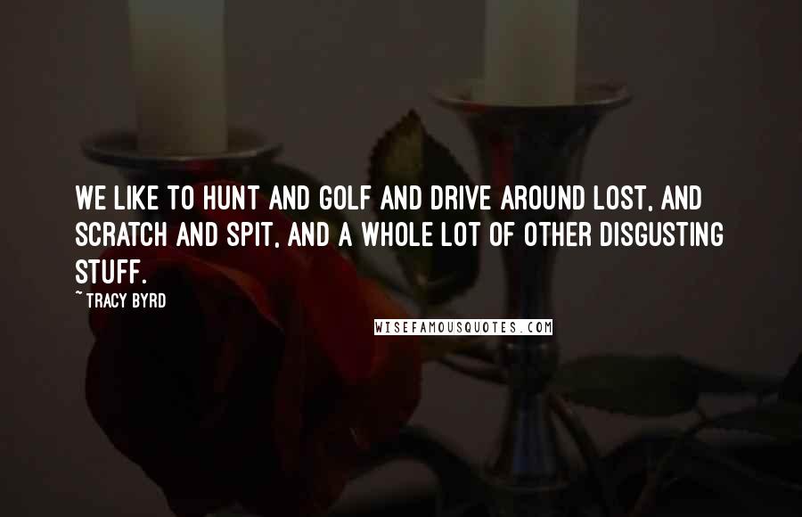 Tracy Byrd Quotes: We like to hunt and golf and drive around lost, and scratch and spit, and a whole lot of other disgusting stuff.