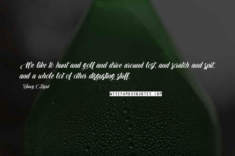 Tracy Byrd Quotes: We like to hunt and golf and drive around lost, and scratch and spit, and a whole lot of other disgusting stuff.