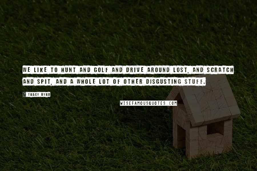 Tracy Byrd Quotes: We like to hunt and golf and drive around lost, and scratch and spit, and a whole lot of other disgusting stuff.