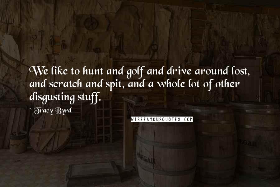 Tracy Byrd Quotes: We like to hunt and golf and drive around lost, and scratch and spit, and a whole lot of other disgusting stuff.