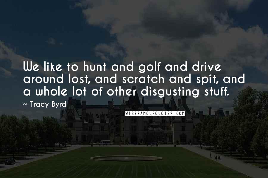 Tracy Byrd Quotes: We like to hunt and golf and drive around lost, and scratch and spit, and a whole lot of other disgusting stuff.